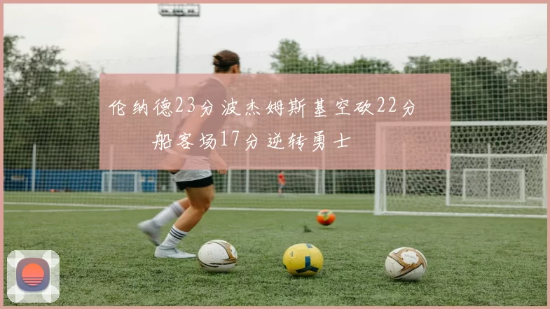 伦纳德23分波杰姆斯基空砍22分 快船客场17分逆转勇士