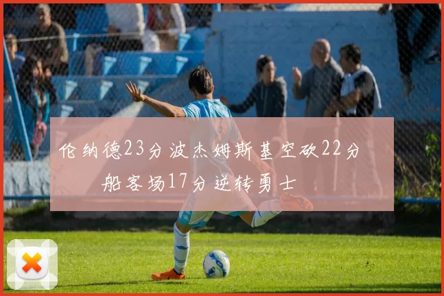 伦纳德23分波杰姆斯基空砍22分 快船客场17分逆转勇士