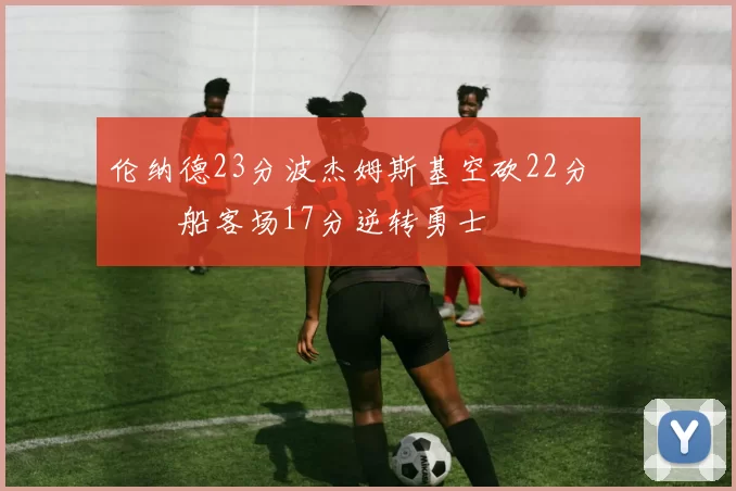 伦纳德23分波杰姆斯基空砍22分 快船客场17分逆转勇士