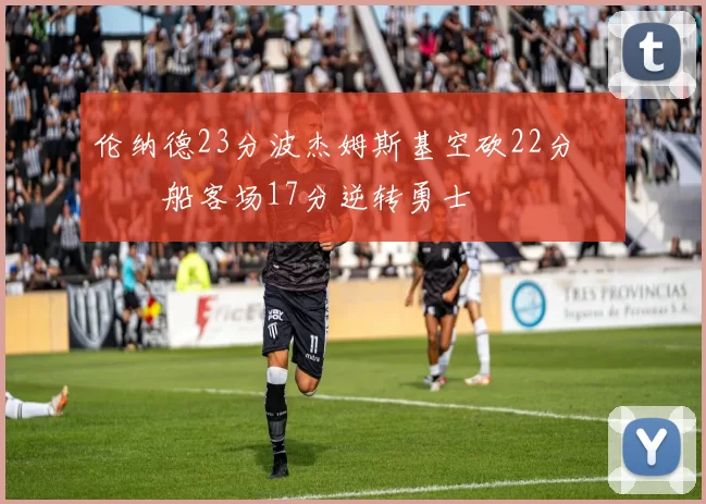 伦纳德23分波杰姆斯基空砍22分 快船客场17分逆转勇士