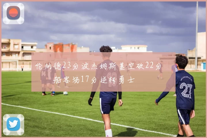 伦纳德23分波杰姆斯基空砍22分 快船客场17分逆转勇士