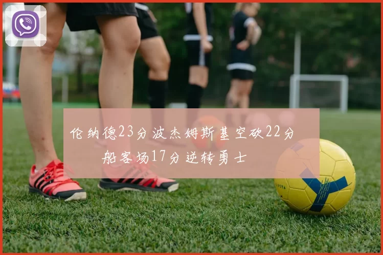 伦纳德23分波杰姆斯基空砍22分 快船客场17分逆转勇士