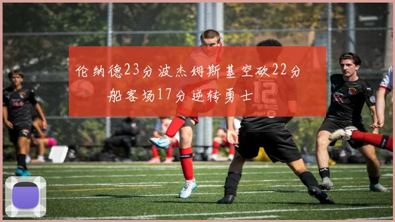 伦纳德23分波杰姆斯基空砍22分 快船客场17分逆转勇士