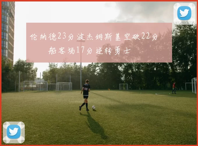 伦纳德23分波杰姆斯基空砍22分 快船客场17分逆转勇士