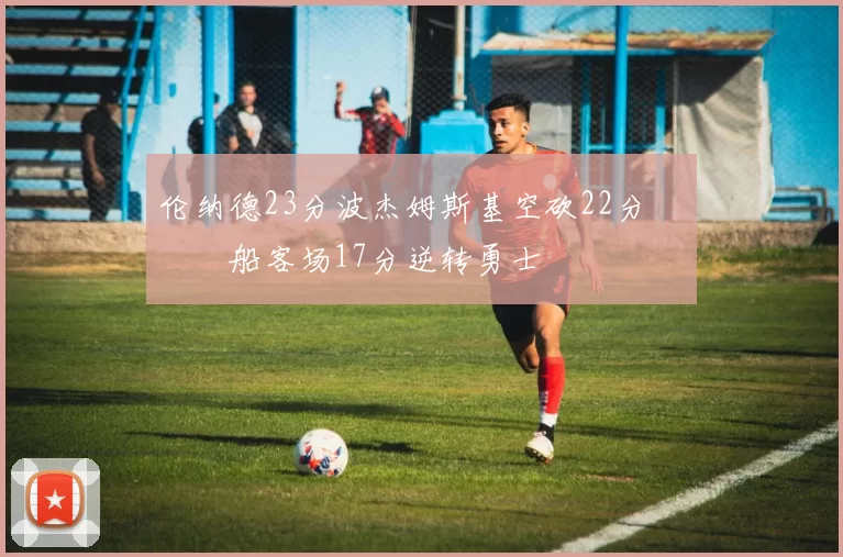 伦纳德23分波杰姆斯基空砍22分 快船客场17分逆转勇士