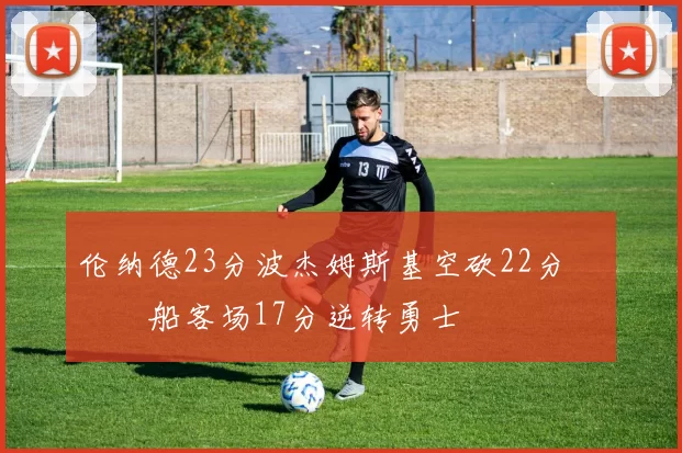 伦纳德23分波杰姆斯基空砍22分 快船客场17分逆转勇士