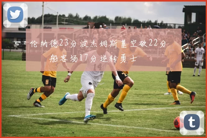 伦纳德23分波杰姆斯基空砍22分 快船客场17分逆转勇士