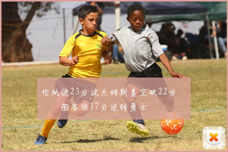 伦纳德23分波杰姆斯基空砍22分 快船客场17分逆转勇士