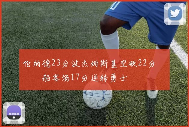 伦纳德23分波杰姆斯基空砍22分 快船客场17分逆转勇士