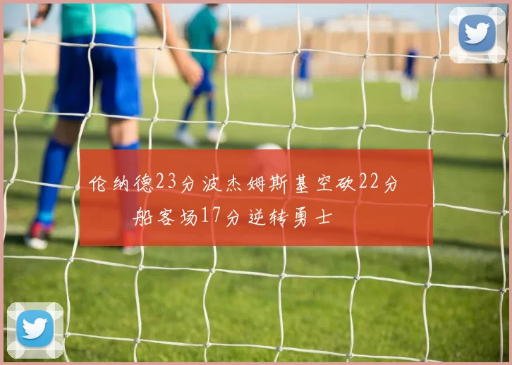 伦纳德23分波杰姆斯基空砍22分 快船客场17分逆转勇士
