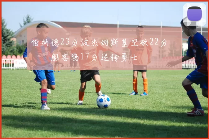 伦纳德23分波杰姆斯基空砍22分 快船客场17分逆转勇士