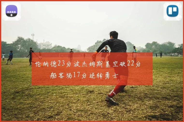 伦纳德23分波杰姆斯基空砍22分 快船客场17分逆转勇士