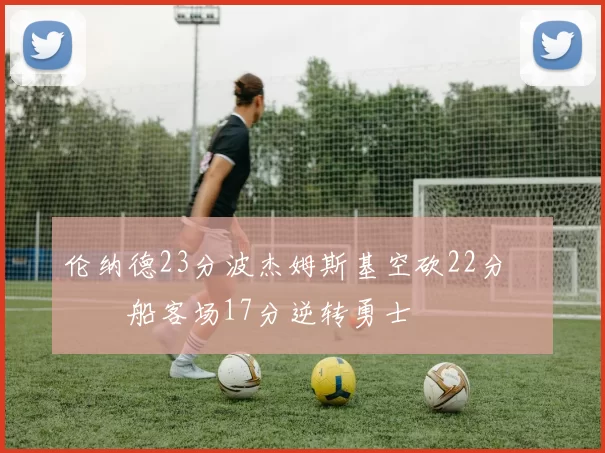 伦纳德23分波杰姆斯基空砍22分 快船客场17分逆转勇士