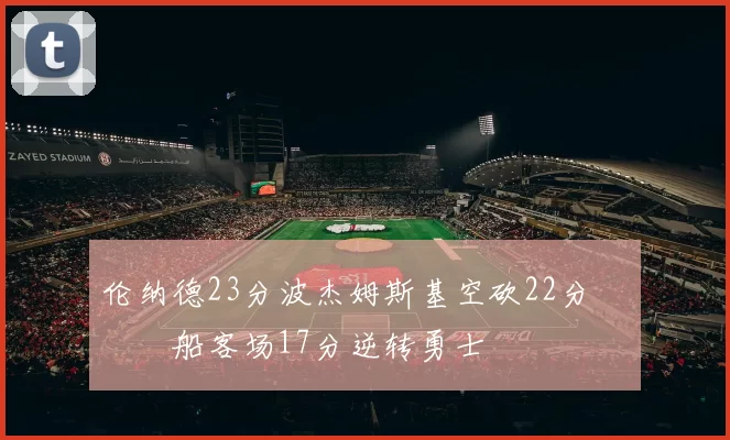 伦纳德23分波杰姆斯基空砍22分 快船客场17分逆转勇士