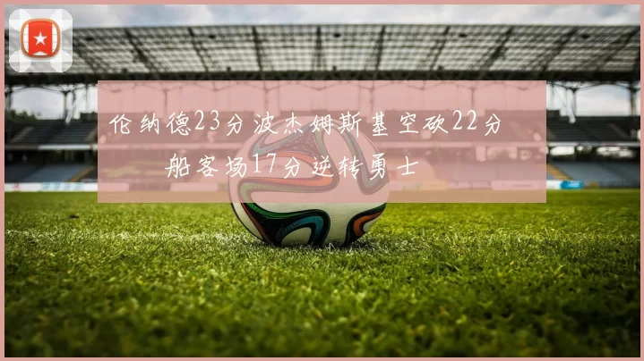 伦纳德23分波杰姆斯基空砍22分 快船客场17分逆转勇士