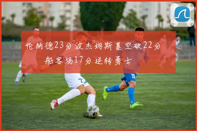 伦纳德23分波杰姆斯基空砍22分 快船客场17分逆转勇士