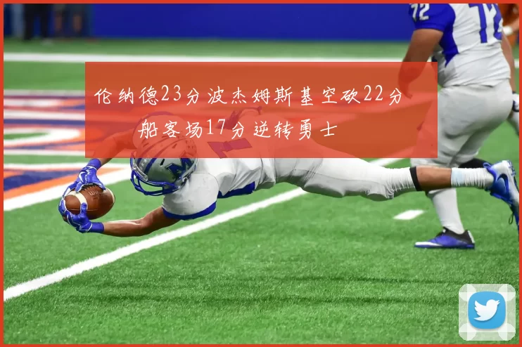 伦纳德23分波杰姆斯基空砍22分 快船客场17分逆转勇士