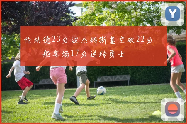 伦纳德23分波杰姆斯基空砍22分 快船客场17分逆转勇士