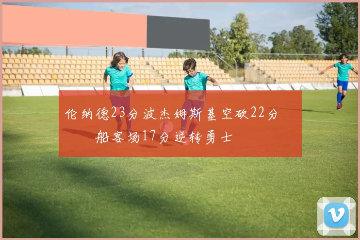 伦纳德23分波杰姆斯基空砍22分 快船客场17分逆转勇士