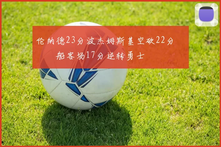 伦纳德23分波杰姆斯基空砍22分 快船客场17分逆转勇士
