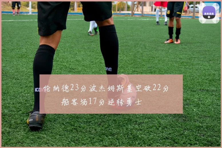 伦纳德23分波杰姆斯基空砍22分 快船客场17分逆转勇士