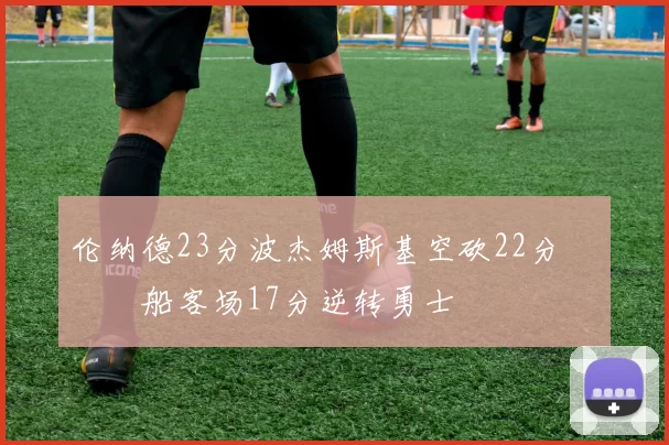 伦纳德23分波杰姆斯基空砍22分 快船客场17分逆转勇士