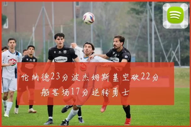 伦纳德23分波杰姆斯基空砍22分 快船客场17分逆转勇士