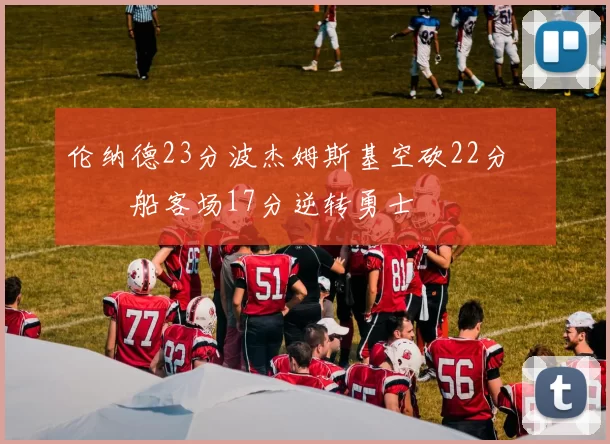 伦纳德23分波杰姆斯基空砍22分 快船客场17分逆转勇士