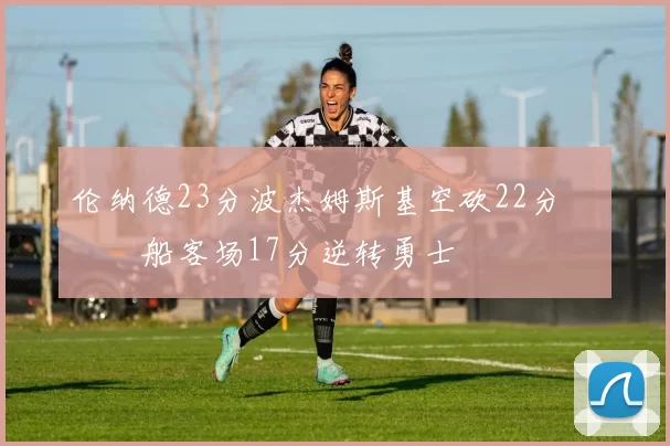 伦纳德23分波杰姆斯基空砍22分 快船客场17分逆转勇士