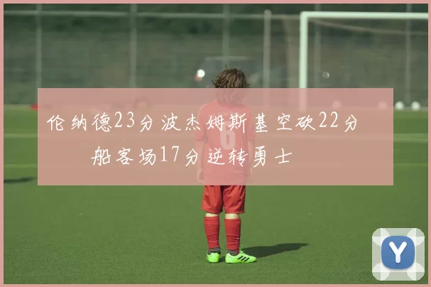 伦纳德23分波杰姆斯基空砍22分 快船客场17分逆转勇士