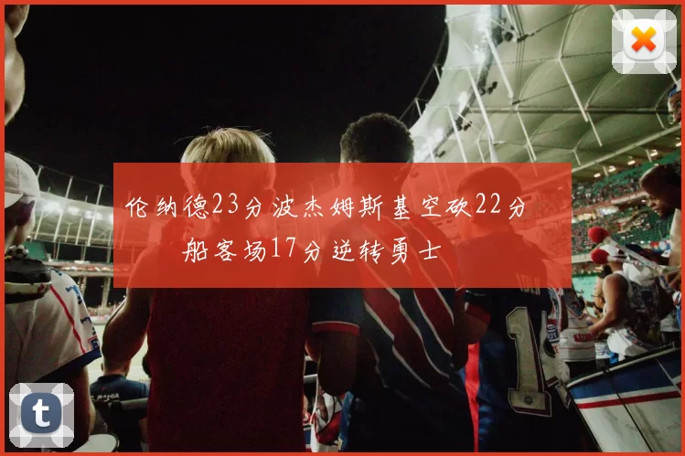 伦纳德23分波杰姆斯基空砍22分 快船客场17分逆转勇士