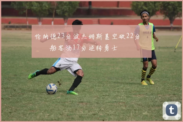 伦纳德23分波杰姆斯基空砍22分 快船客场17分逆转勇士