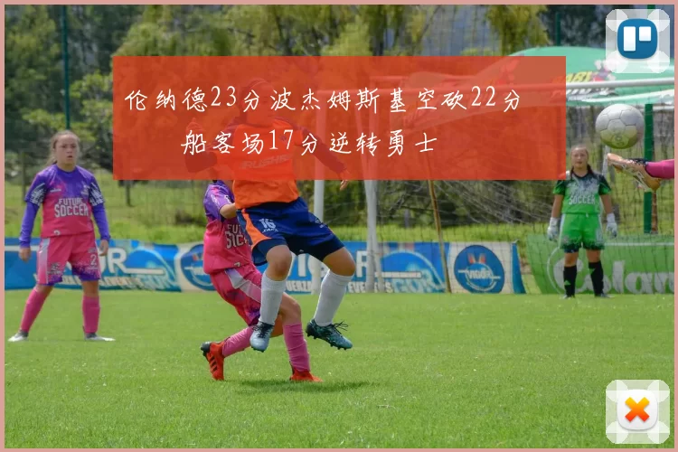 伦纳德23分波杰姆斯基空砍22分 快船客场17分逆转勇士