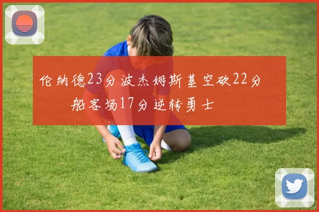 伦纳德23分波杰姆斯基空砍22分 快船客场17分逆转勇士