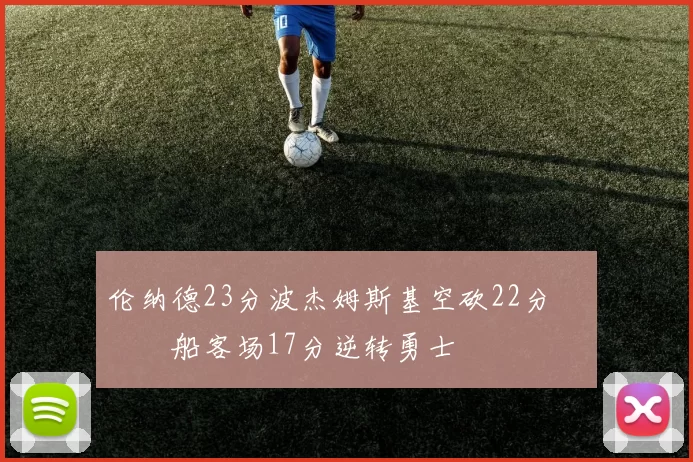 伦纳德23分波杰姆斯基空砍22分 快船客场17分逆转勇士