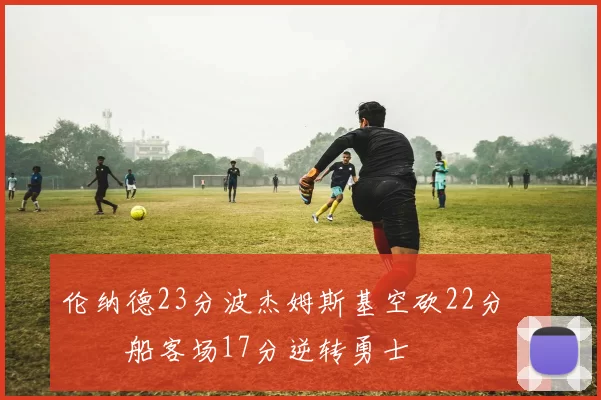 伦纳德23分波杰姆斯基空砍22分 快船客场17分逆转勇士