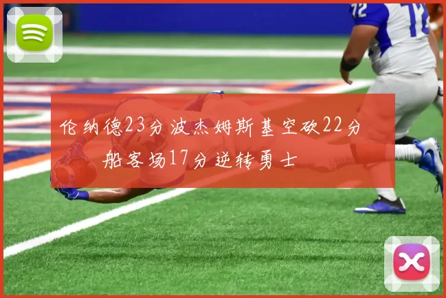 伦纳德23分波杰姆斯基空砍22分 快船客场17分逆转勇士