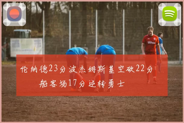 伦纳德23分波杰姆斯基空砍22分 快船客场17分逆转勇士