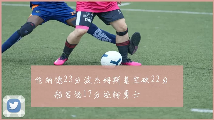 伦纳德23分波杰姆斯基空砍22分 快船客场17分逆转勇士