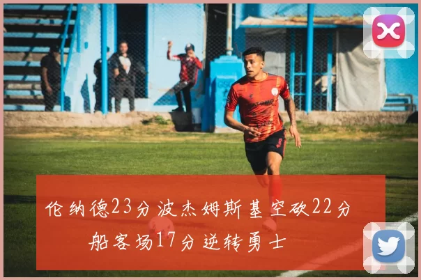 伦纳德23分波杰姆斯基空砍22分 快船客场17分逆转勇士