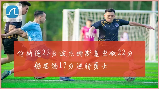 伦纳德23分波杰姆斯基空砍22分 快船客场17分逆转勇士