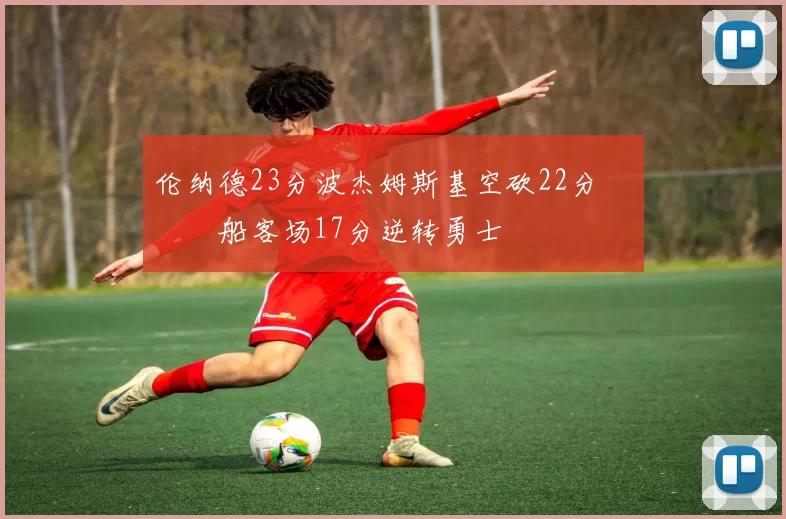 伦纳德23分波杰姆斯基空砍22分 快船客场17分逆转勇士