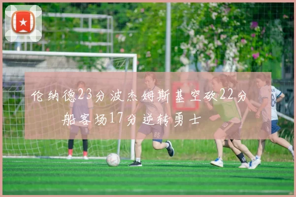 伦纳德23分波杰姆斯基空砍22分 快船客场17分逆转勇士