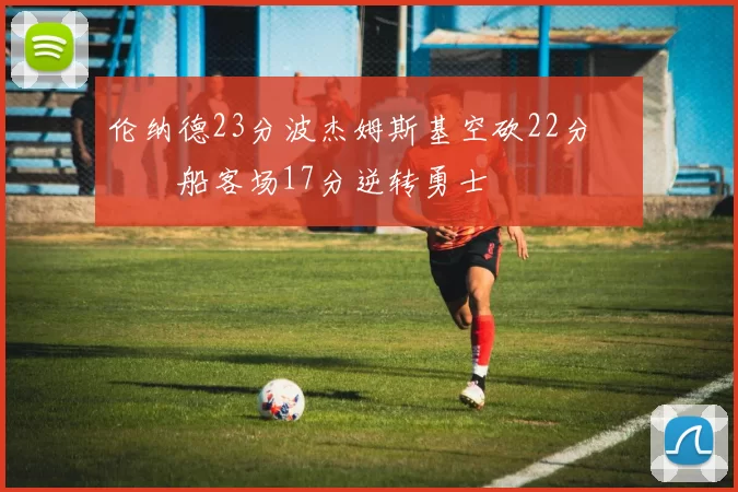 伦纳德23分波杰姆斯基空砍22分 快船客场17分逆转勇士