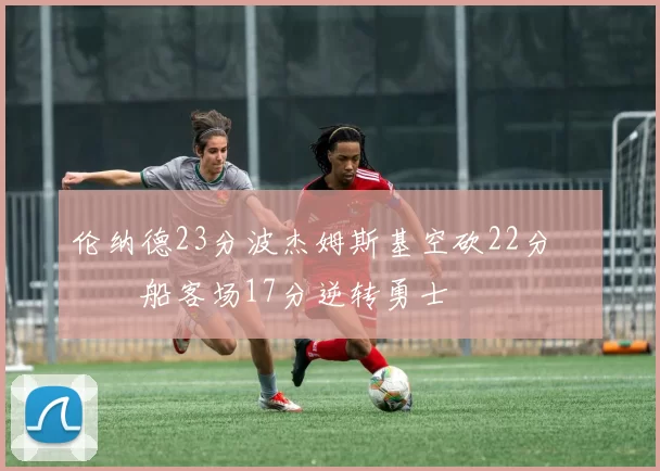 伦纳德23分波杰姆斯基空砍22分 快船客场17分逆转勇士