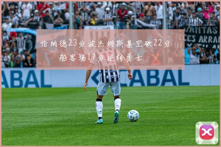 伦纳德23分波杰姆斯基空砍22分 快船客场17分逆转勇士