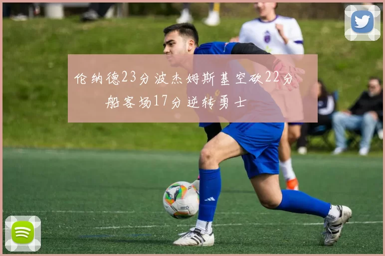 伦纳德23分波杰姆斯基空砍22分 快船客场17分逆转勇士