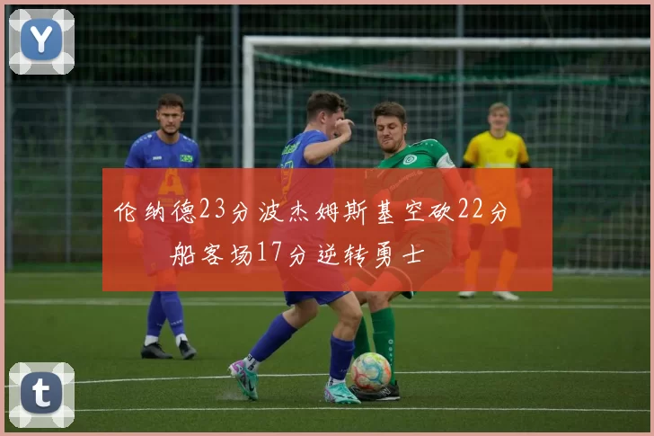 伦纳德23分波杰姆斯基空砍22分 快船客场17分逆转勇士