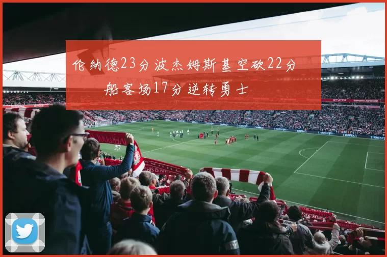 伦纳德23分波杰姆斯基空砍22分 快船客场17分逆转勇士