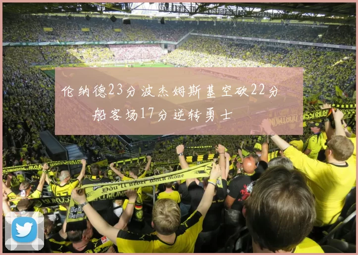 伦纳德23分波杰姆斯基空砍22分 快船客场17分逆转勇士